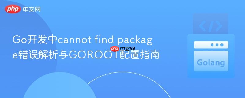 Go开发中cannot find package错误解析与GOROOT配置指南