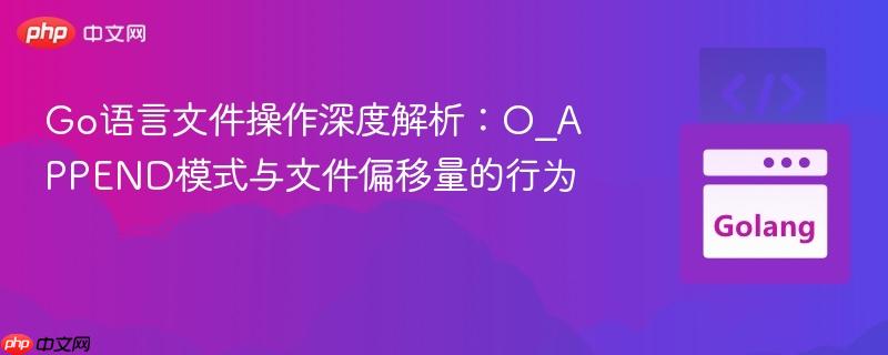 Go语言文件操作深度解析：O_APPEND模式与文件偏移量的行为