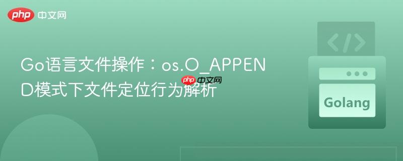 Go语言文件操作:os.O_APPEND模式下文件定位行为解析