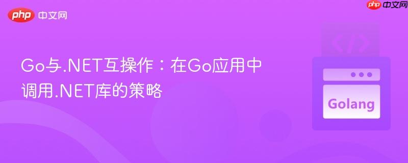 Go与.NET互操作:在Go应用中调用.NET库的策略
