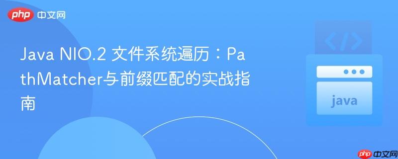 java nio.2 文件系统遍历:pathmatcher与前缀匹配的实战指南