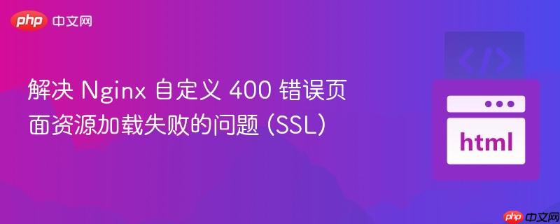 解决 nginx 自定义 400 错误页面资源加载失败的问题 (ssl)