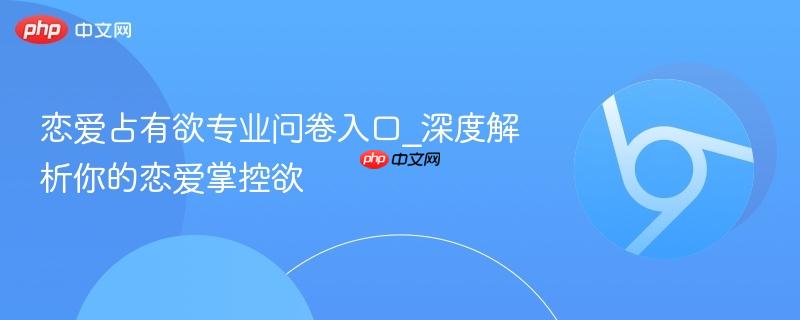 恋爱占有欲专业问卷入口_深度解析你的恋爱掌控欲