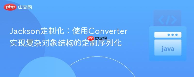 Jackson定制化：使用Converter实现复杂对象结构的定制序列化