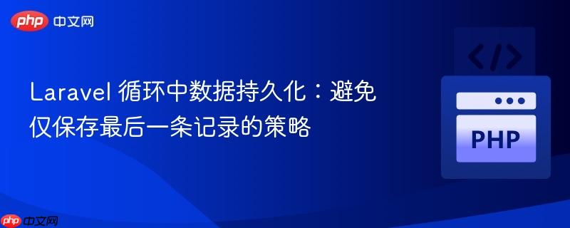 Laravel 循环中数据持久化:避免仅保存最后一条记录的策略