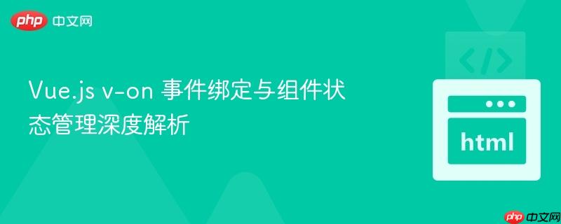 vue.js v-on 事件绑定与组件状态管理深度解析