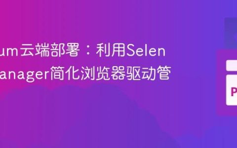 Selenium云端部署：利用Selenium Manager简化浏览器驱动管理