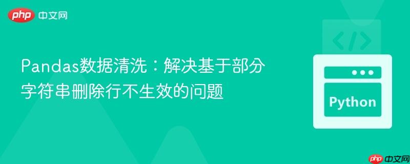 Pandas数据清洗：解决基于部分字符串删除行不生效的问题