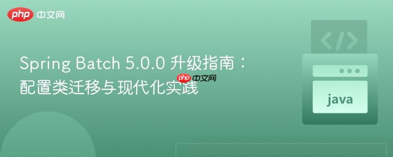 Spring Batch 5.0.0 升级指南:配置类迁移与现代化实践