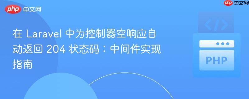 在 Laravel 中为控制器空响应自动返回 204 状态码:中间件实现指南