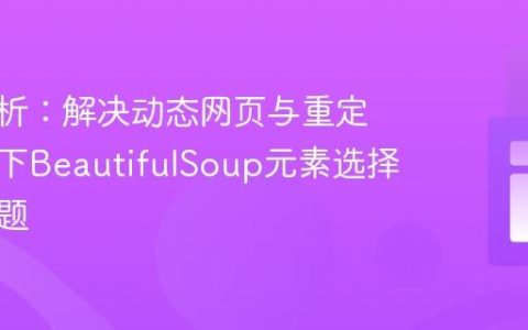 深度解析：解决动态网页与重定向场景下BeautifulSoup元素选择失败问题