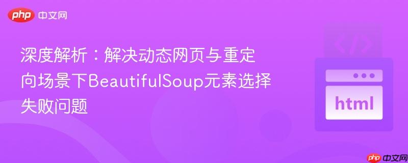 深度解析:解决动态网页与重定向场景下BeautifulSoup元素选择失败问题