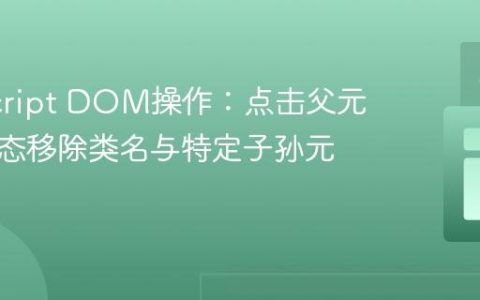 JavaScript DOM操作：点击父元素时动态移除类名与特定子孙元素