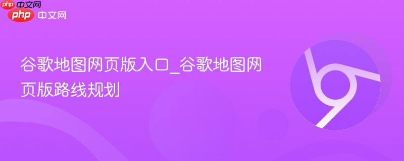 谷歌地图网页版入口_谷歌地图网页版路线规划