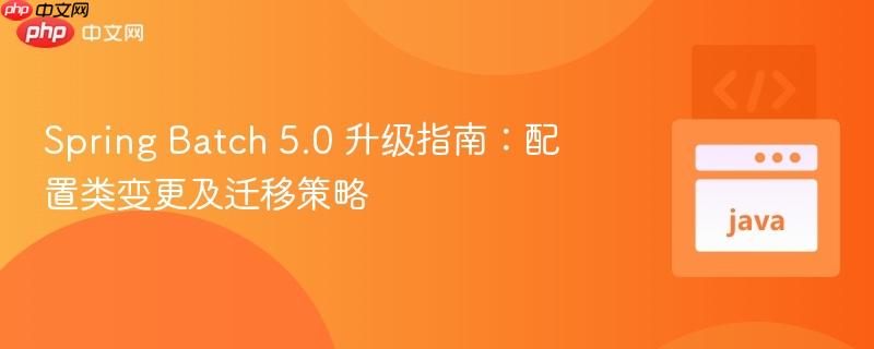 Spring Batch 5.0 升级指南:配置类变更及迁移策略