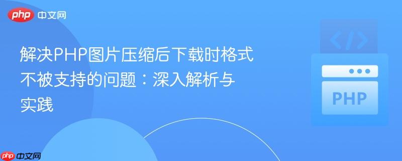 解决php图片压缩后下载时格式不被支持的问题:深入解析与实践