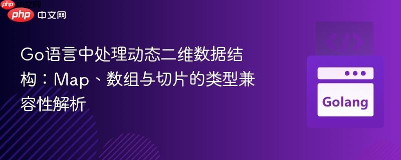 go语言中处理动态二维数据结构:map、数组与切片的类型兼容性解析