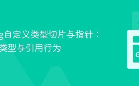 Golang自定义类型切片与指针：理解值类型与引用行为
