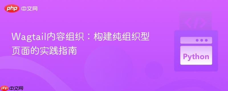 Wagtail内容组织：构建纯组织型页面的实践指南