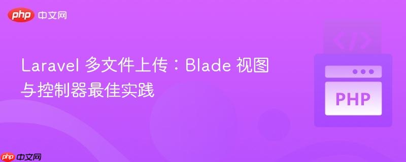 Laravel 多文件上传:Blade 视图与控制器最佳实践