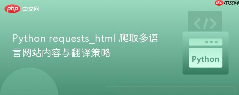 Python requests_html 爬取多语言网站内容与翻译策略