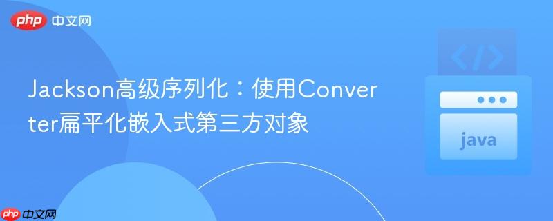 Jackson高级序列化:使用Converter扁平化嵌入式第三方对象