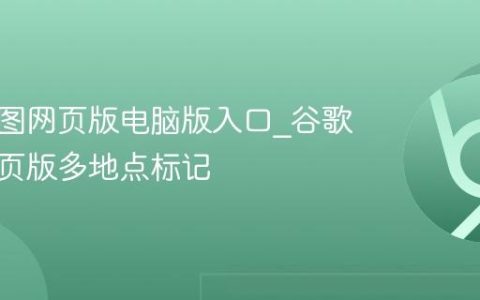 谷歌地图网页版电脑版入口_谷歌地图网页版多地点标记