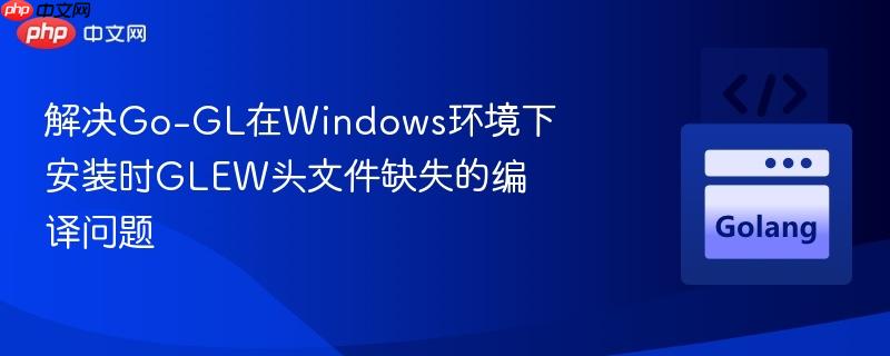 解决go-gl在windows环境下安装时glew头文件缺失的编译问题