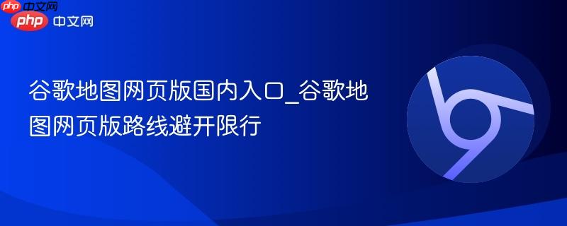 谷歌地图网页版国内入口_谷歌地图网页版路线避开限行