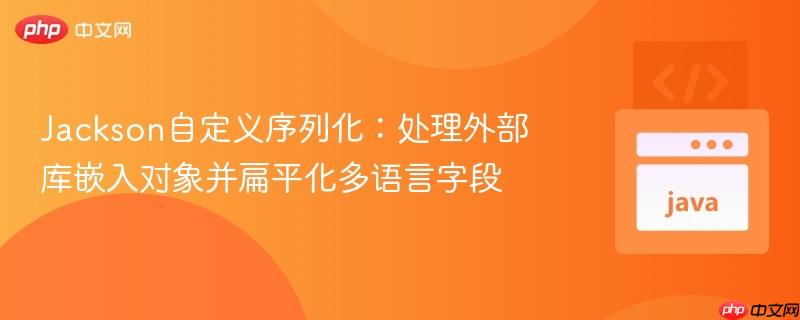 Jackson自定义序列化:处理外部库嵌入对象并扁平化多语言字段