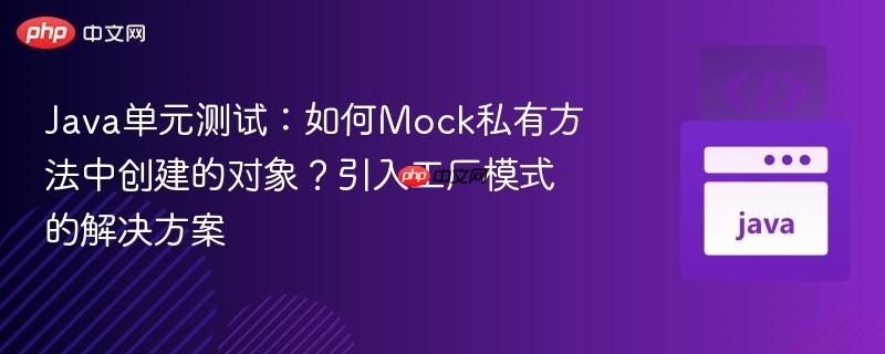 Java单元测试:如何Mock私有方法中创建的对象?引入工厂模式的解决方案