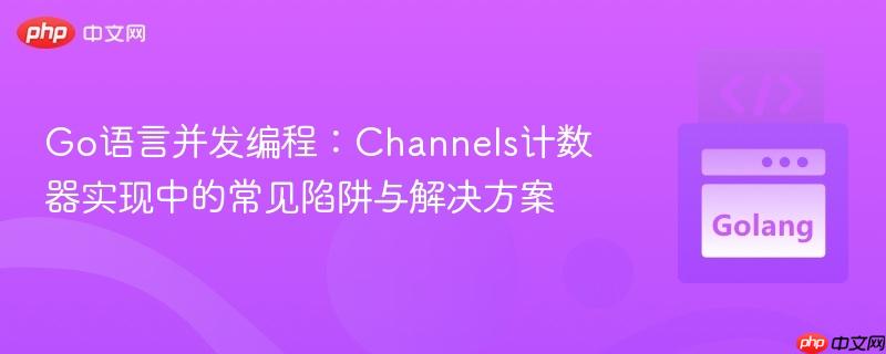 Go语言并发编程:Channels计数器实现中的常见陷阱与解决方案