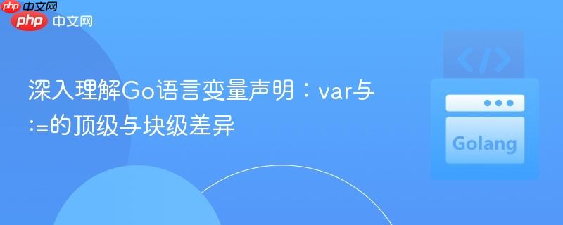 深入理解Go语言变量声明:var与:=的顶级与块级差异