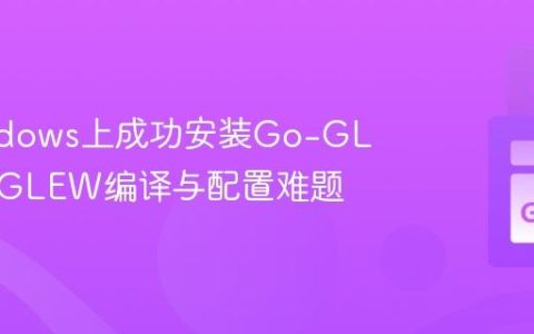 在Windows上成功安装Go-GL：解决GLEW编译与配置难题