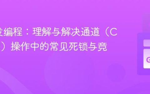 Go并发编程：理解与解决通道（Channel）操作中的常见死锁与竞态问题