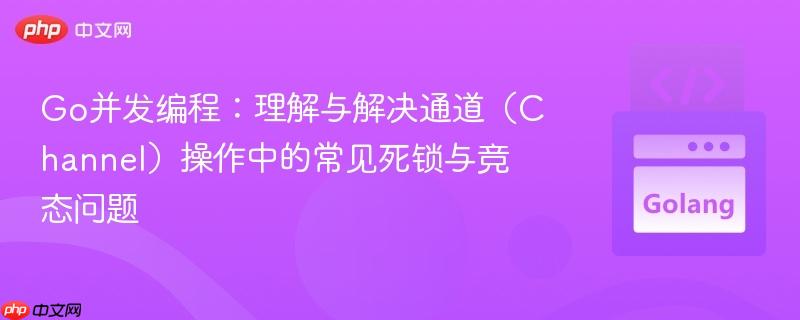 Go并发编程:理解与解决通道(Channel)操作中的常见死锁与竞态问题