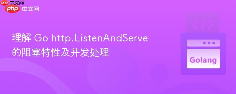 理解 Go http.ListenAndServe 的阻塞特性及并发处理