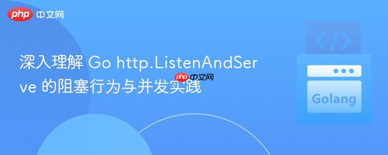 深入理解 Go http.ListenAndServe 的阻塞行为与并发实践