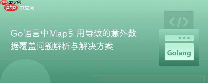 Go语言中Map引用导致的意外数据覆盖问题解析与解决方案