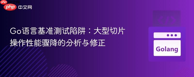 Go语言基准测试陷阱:大型切片操作性能骤降的分析与修正