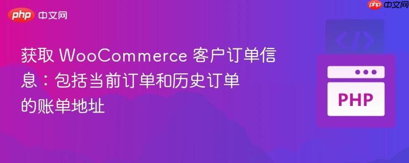 获取 WooCommerce 客户订单信息:包括当前订单和历史订单的账单地址