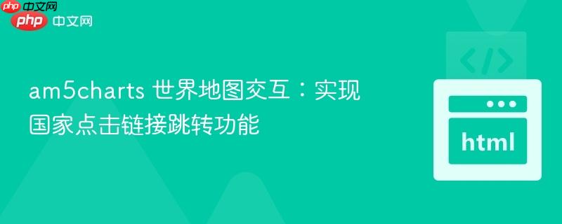 am5charts 世界地图交互：实现国家点击链接跳转功能