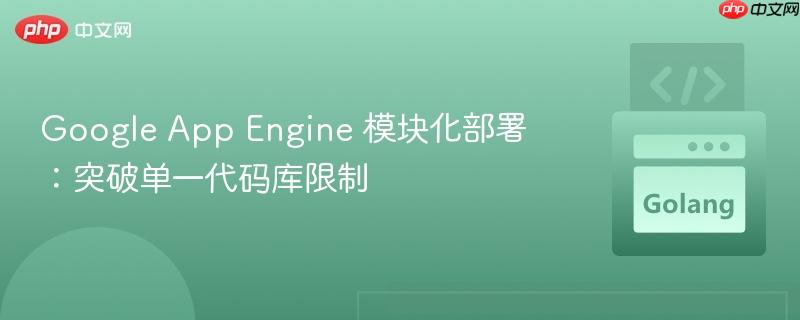 Google App Engine 模块化部署:突破单一代码库限制