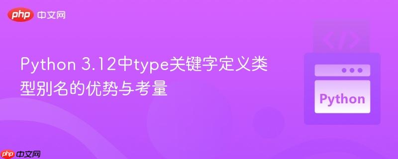 Python 3.12中type关键字定义类型别名的优势与考量