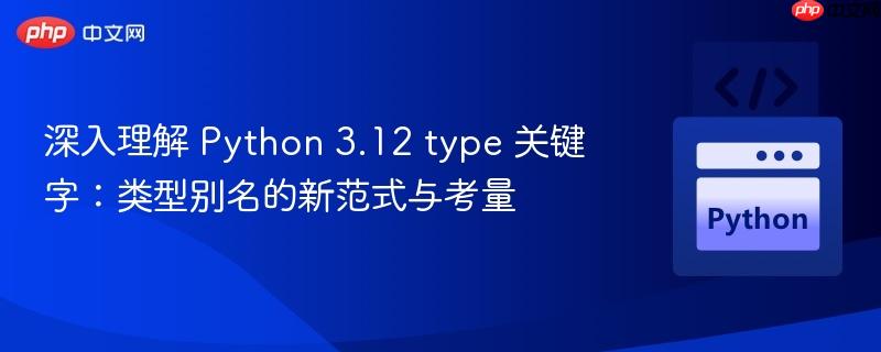 深入理解 Python 3.12 type 关键字：类型别名的新范式与考量