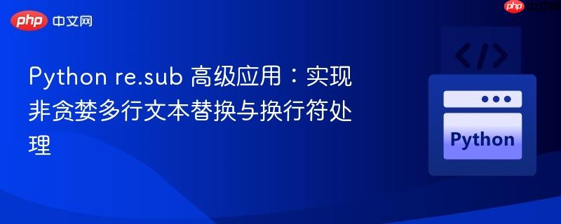 Python re.sub 高级应用：实现非贪婪多行文本替换与换行符处理