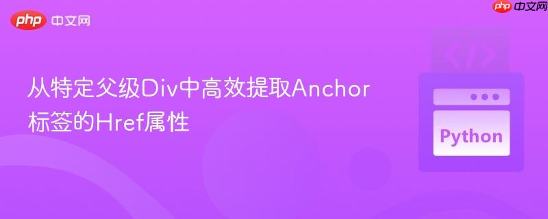 从特定父级Div中高效提取Anchor标签的Href属性