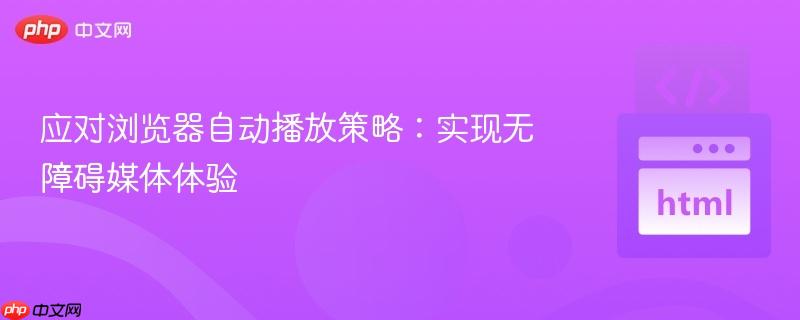 应对浏览器自动播放策略:实现无障碍媒体体验