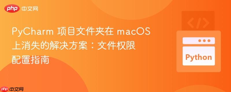 PyCharm 项目文件夹在 macOS 上消失的解决方案:文件权限配置指南