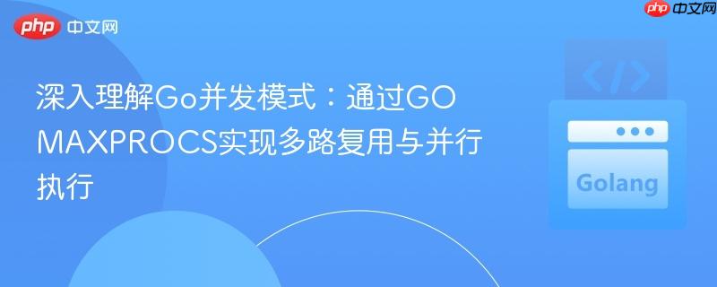 深入理解Go并发模式:通过GOMAXPROCS实现多路复用与并行执行